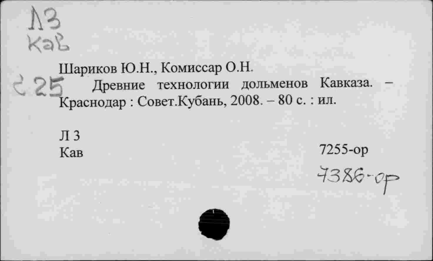 ﻿Шариков Ю.Н., Комиссар О.Н.
25 Древние технологии дольменов Кавказа. Краснодар : Совет.Кубань, 2008. — 80 с. : ил.
Л 3 Кав
7255-ор